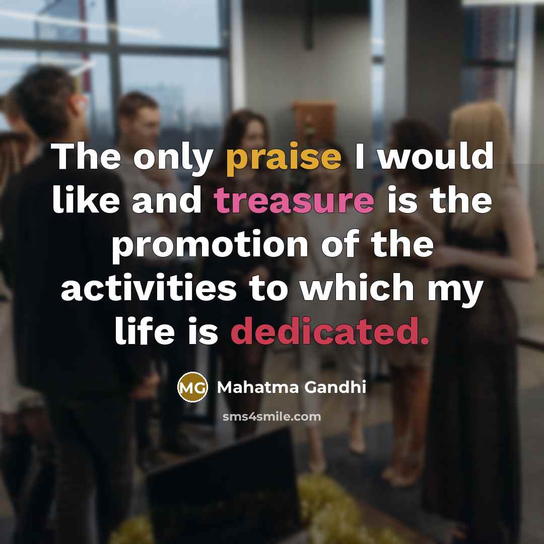 “The only praise I would like and treasure is the promotion of the activities to which my life is dedicated.” quote by Mahatma Gandhi