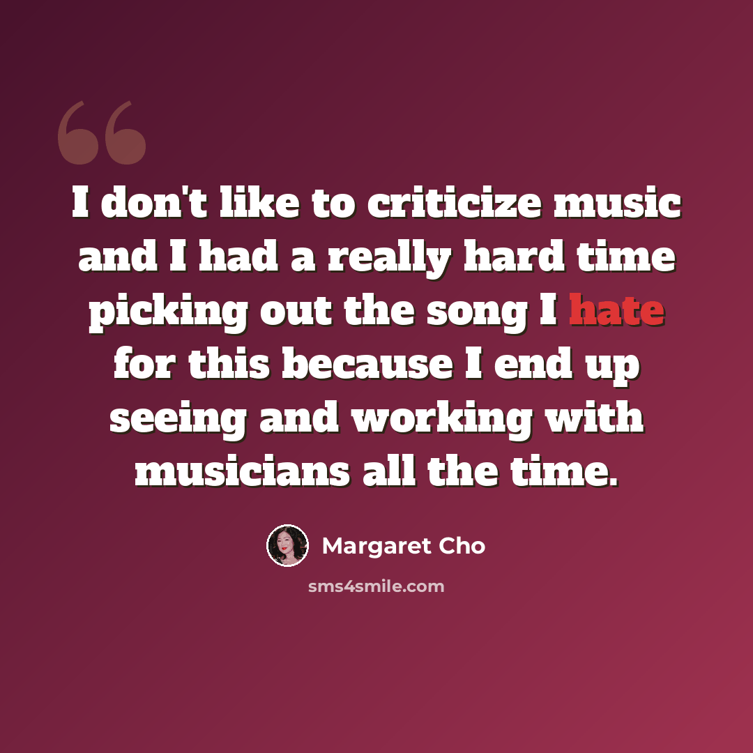 “I don't like to criticize music and I had a really hard time picking out the song I hate for this because I end up seeing and working with musicians all the time.” quote by Margaret Cho