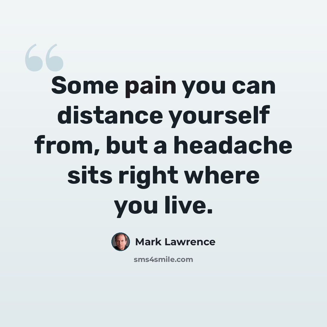 “Some pain you can distance yourself from, but a headache sits right where you live.” quote by Mark Lawrence