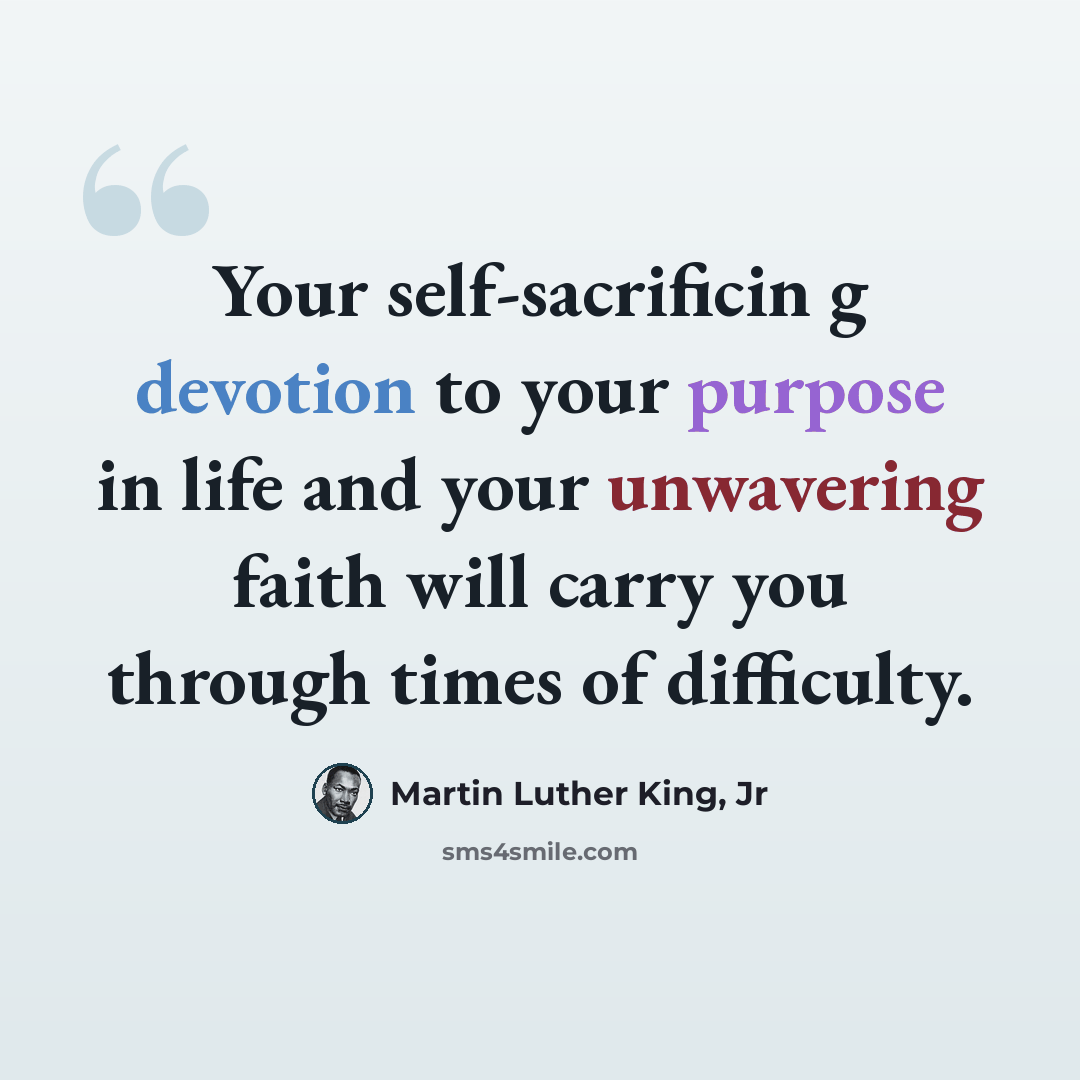 “Your self-sacrificin g devotion to your purpose in life and your unwavering faith will carry you through times of difficulty.” quote by Martin Luther King, Jr