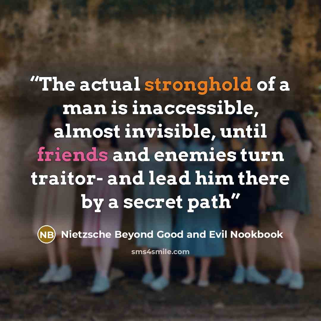 “The actual stronghold of a man is inaccessible, almost invisible, until friends and enemies turn traitor- and lead him there by a secret path” quote by Nietzsche Beyond Good and Evil Nookbook