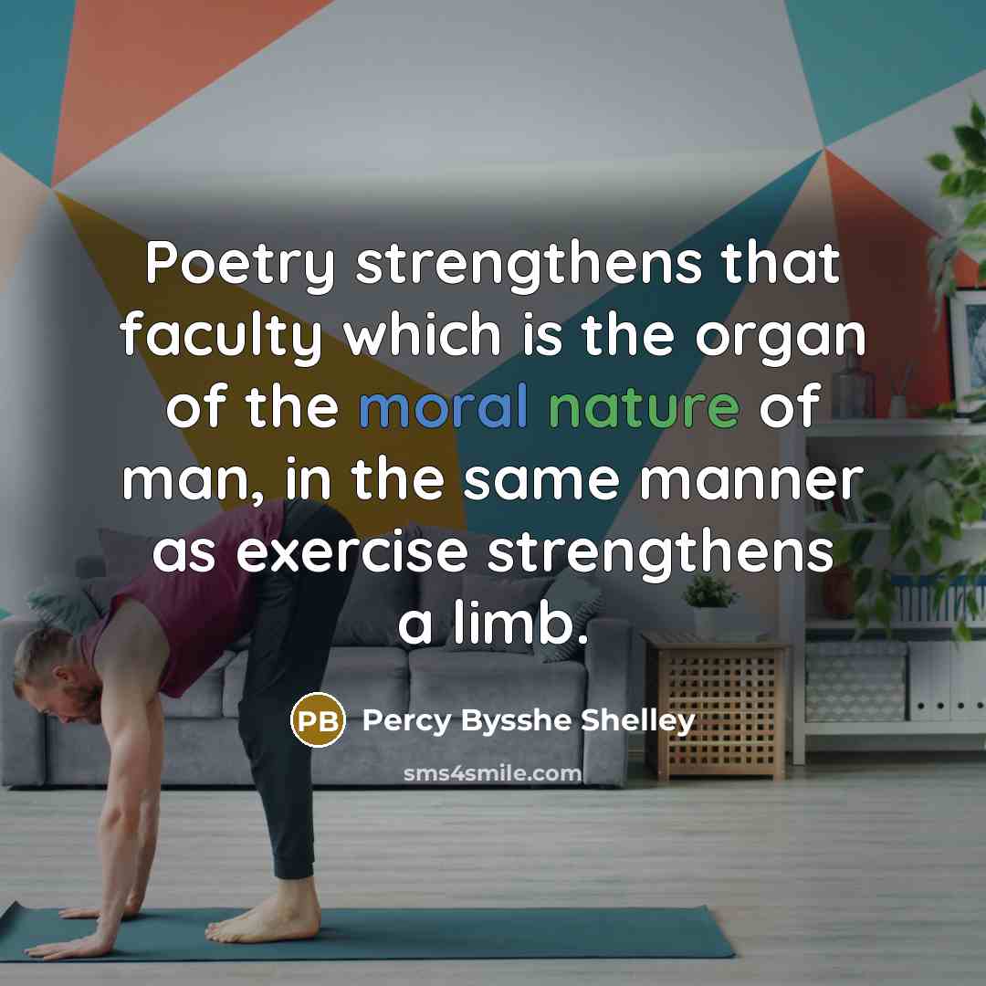 “Poetry strengthens that faculty which is the organ of the moral nature of man, in the same manner as exercise strengthens a limb.” quote by Percy Bysshe Shelley