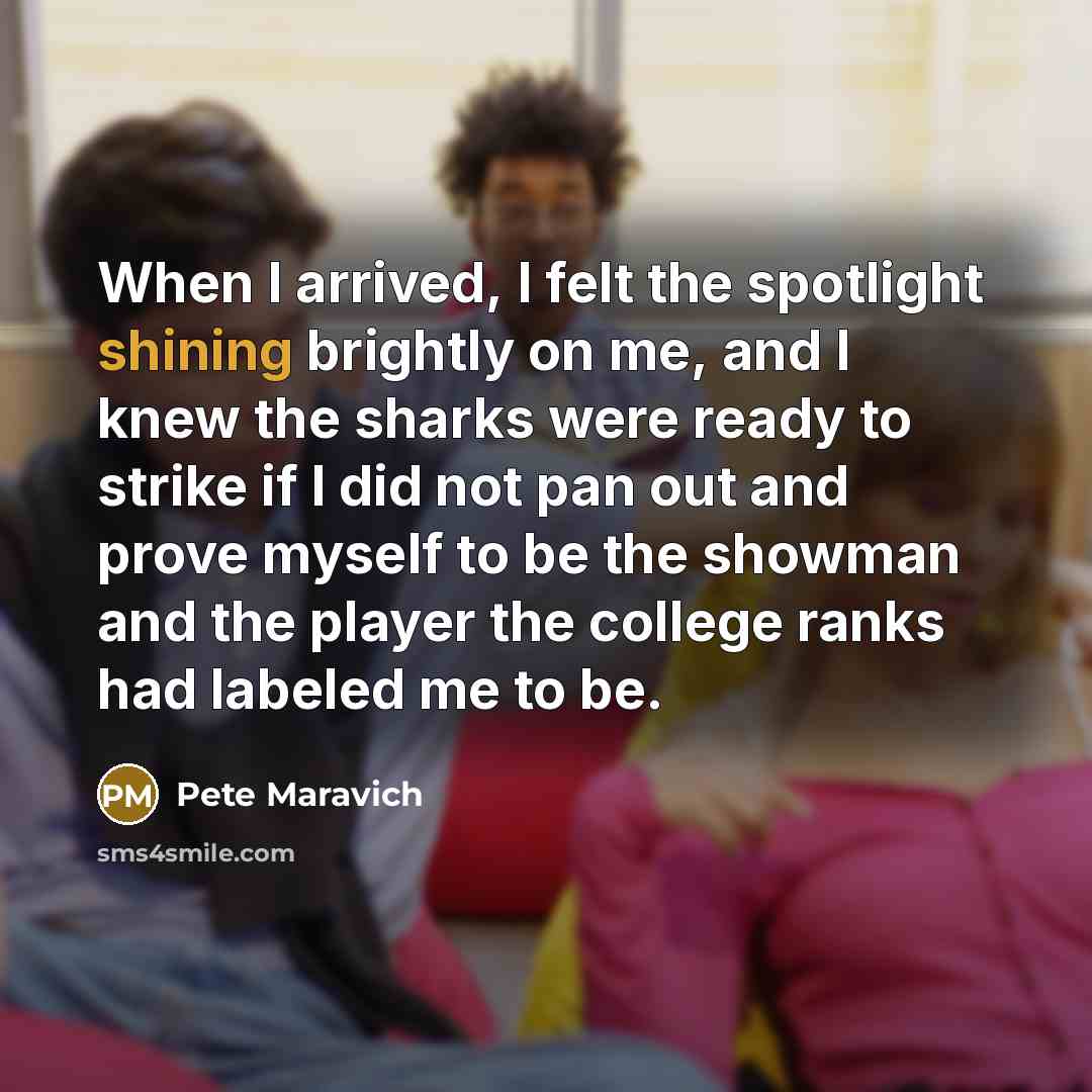 “When I arrived, I felt the spotlight shining brightly on me, and I knew the sharks were ready to strike if I did not pan out and prove myself to be the showman and the player the college ranks had labeled me to be.” quote by Pete Maravich