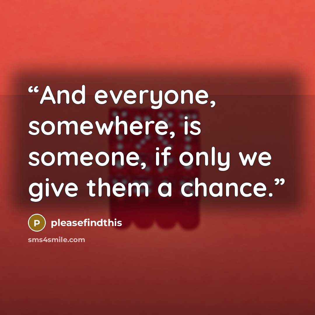 “And everyone, somewhere, is someone, if only we give them a chance.” quote by pleasefindthis