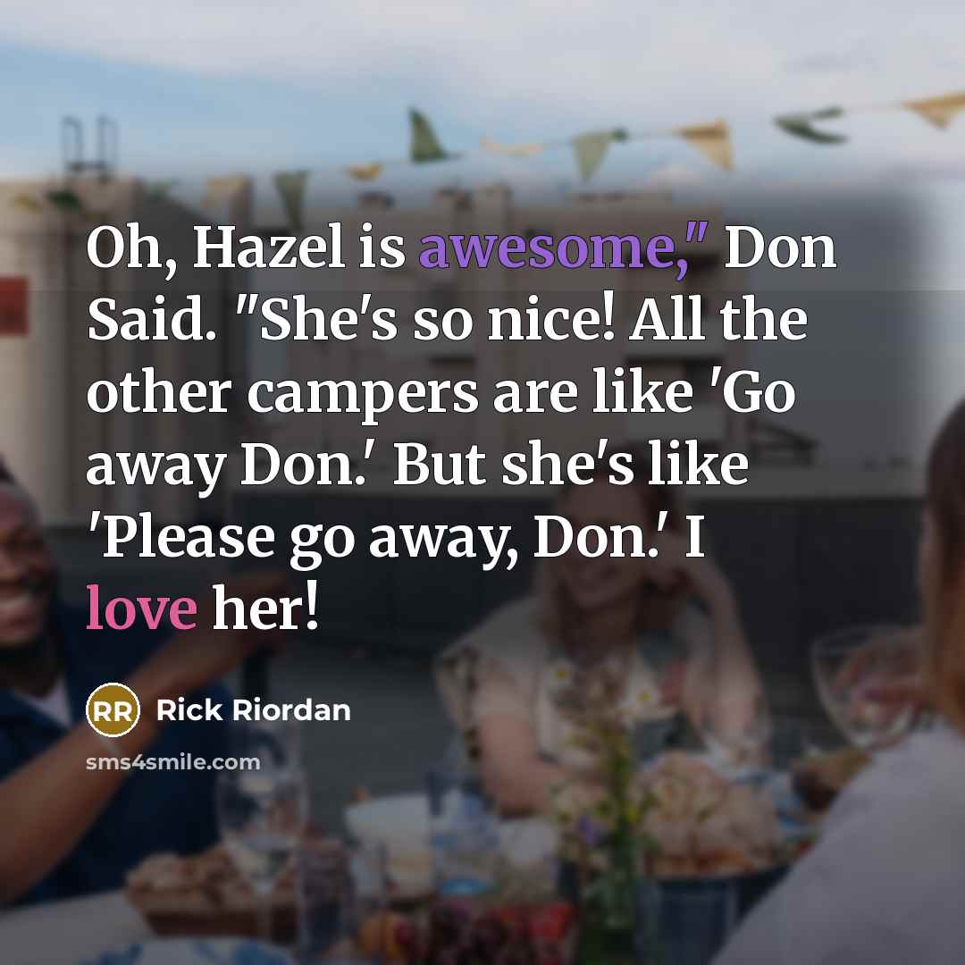 “Oh, Hazel is awesome," Don Said. "She's so nice! All the other campers are like 'Go away Don.' But she's like 'Please go away, Don.' I love her!” quote by Rick Riordan