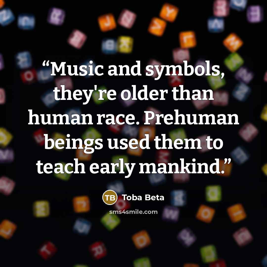 “Music and symbols, they're older than human race. Prehuman beings used them to teach early mankind.” quote by Toba Beta