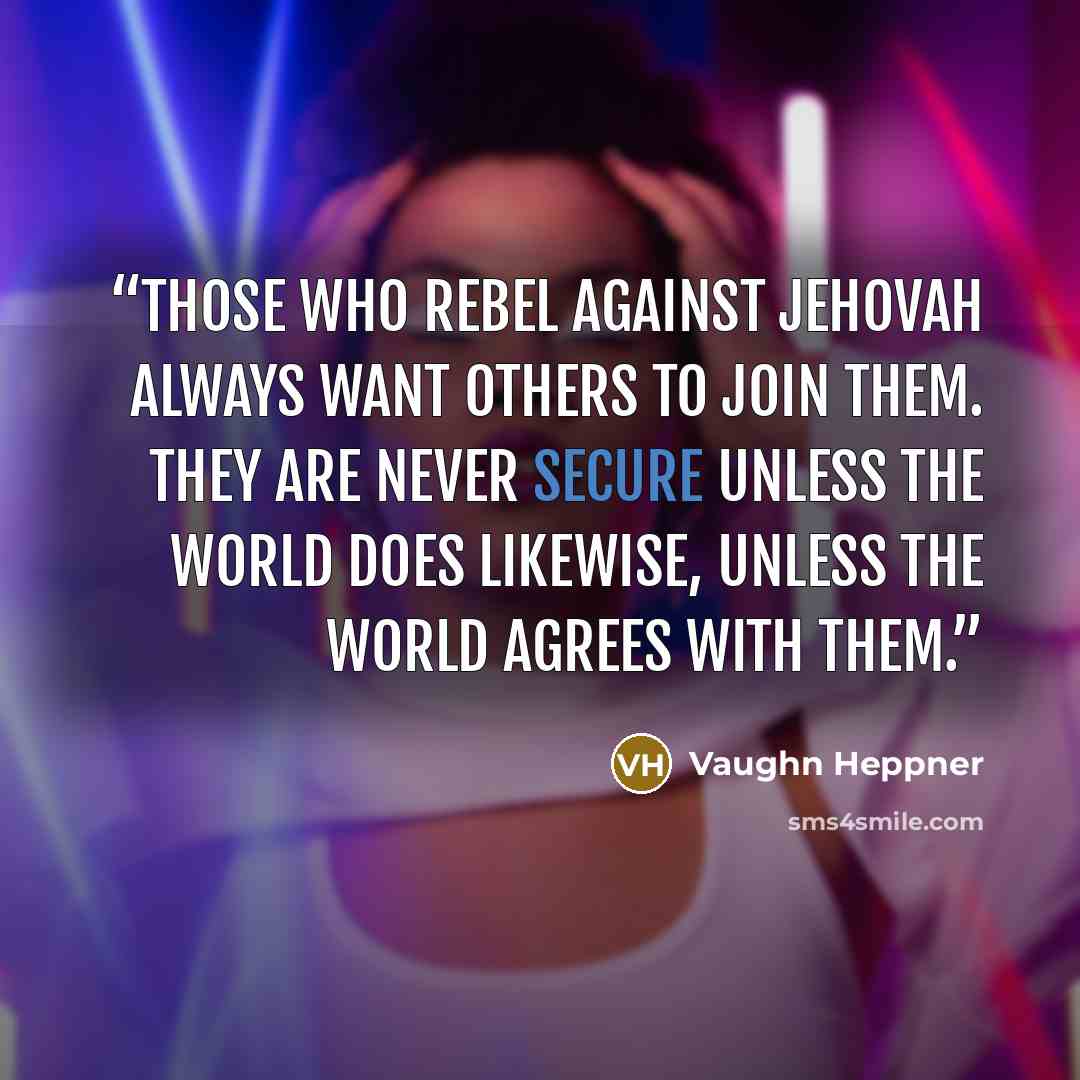 “Those who rebel against Jehovah always want others to join them. They are never secure unless the world does likewise, unless the world agrees with them.” quote by Vaughn Heppner