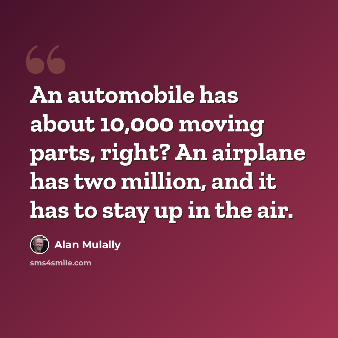 “An automobile has about 10,000 moving parts, right? An airplane has two million, and it has to stay up in the air.” quote by Alan Mulally