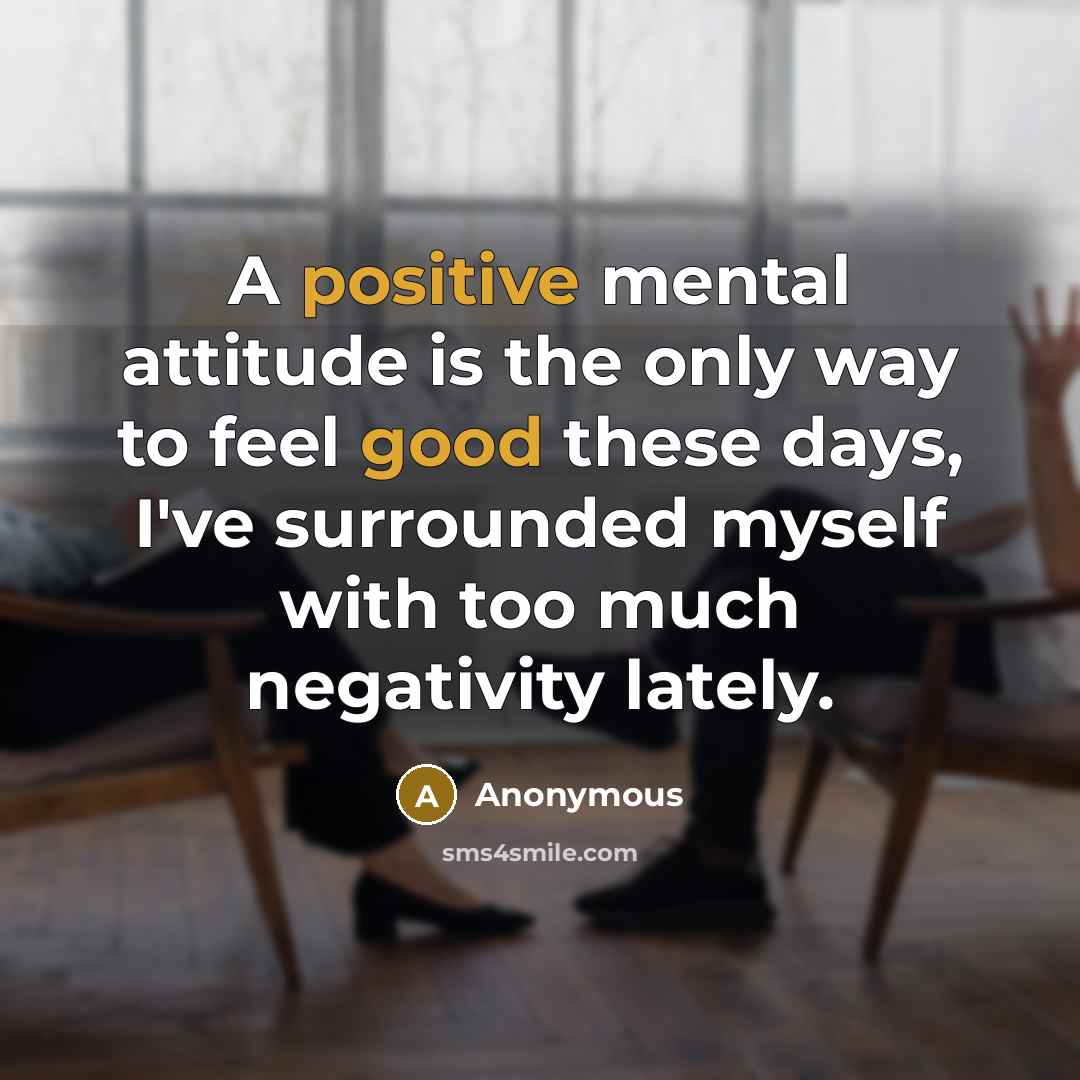 “A positive mental attitude is the only way to feel good these days, I've surrounded myself with too much negativity lately.” quote by Anonymous