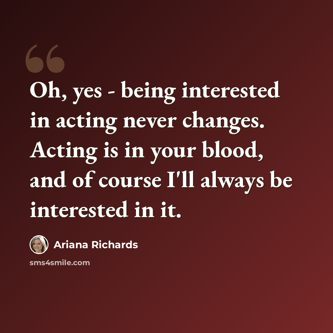 “Oh, yes - being interested in acting never changes. Acting is in your blood, and of course I'll always be interested in it.” quote by Ariana Richards