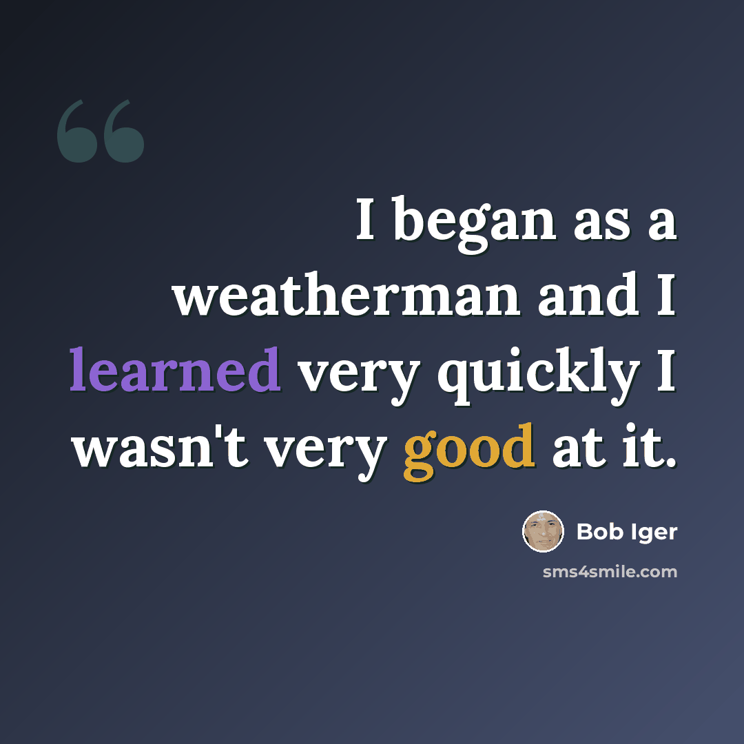 “I began as a weatherman and I learned very quickly I wasn't very good at it.” quote by Bob Iger