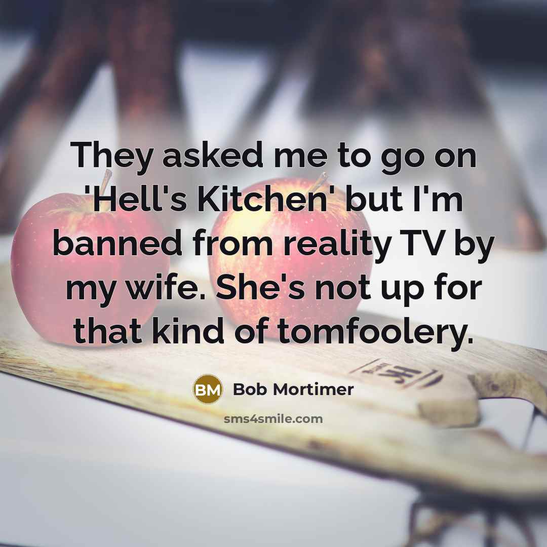 “They asked me to go on 'Hell's Kitchen' but I'm banned from reality TV by my wife. She's not up for that kind of tomfoolery.” quote by Bob Mortimer