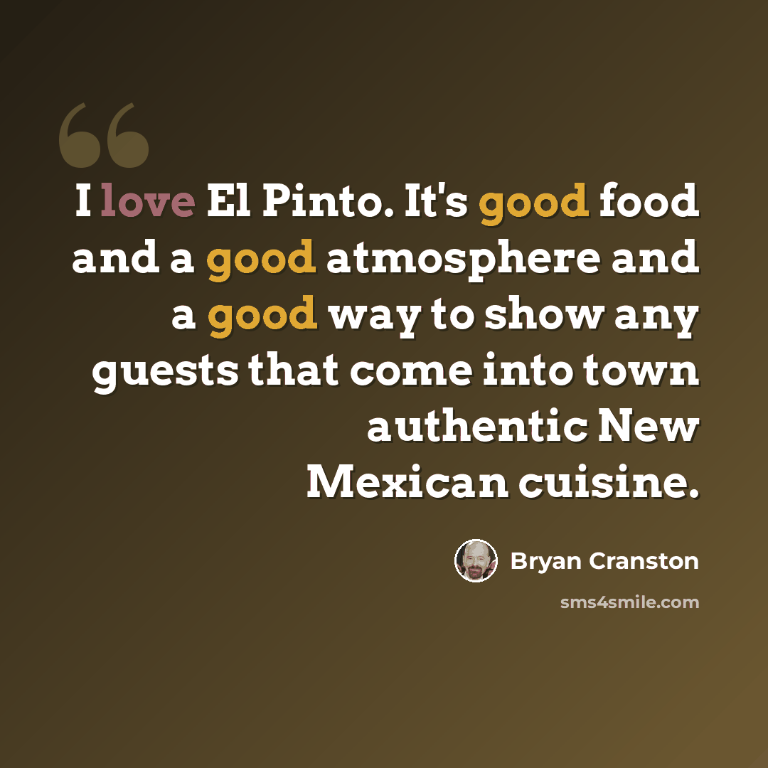 “I love El Pinto. It's good food and a good atmosphere and a good way to show any guests that come into town authentic New Mexican cuisine.” quote by Bryan Cranston