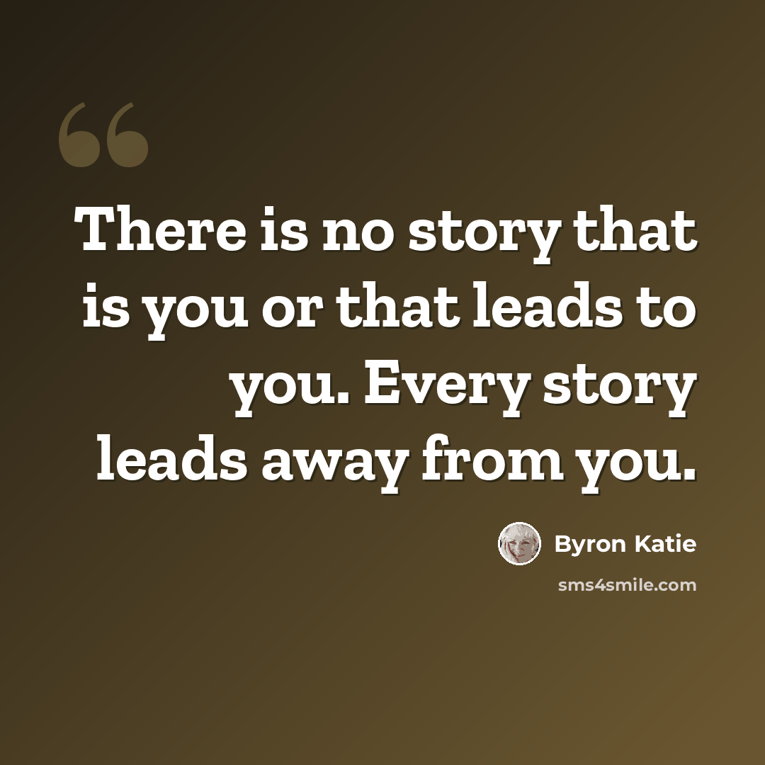 “There is no story that is you or that leads to you. Every story leads away from you.” quote by Byron Katie