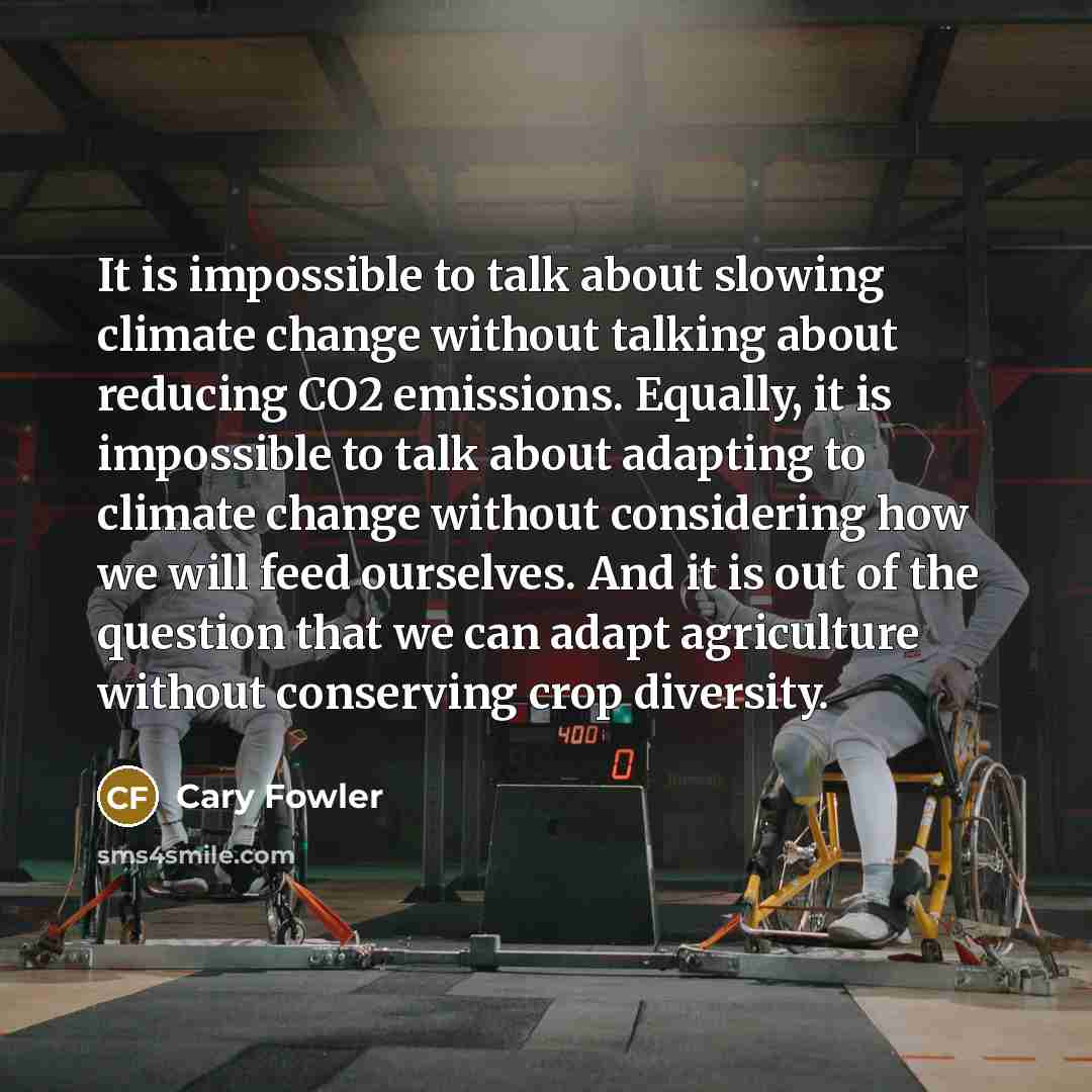 “It is impossible to talk about slowing climate change without talking about reducing CO2 emissions. Equally, it is impossible to talk about adapting to climate change without considering how we will feed ourselves. And it is out of the question that we can adapt agriculture without conserving crop…” quote by Cary Fowler