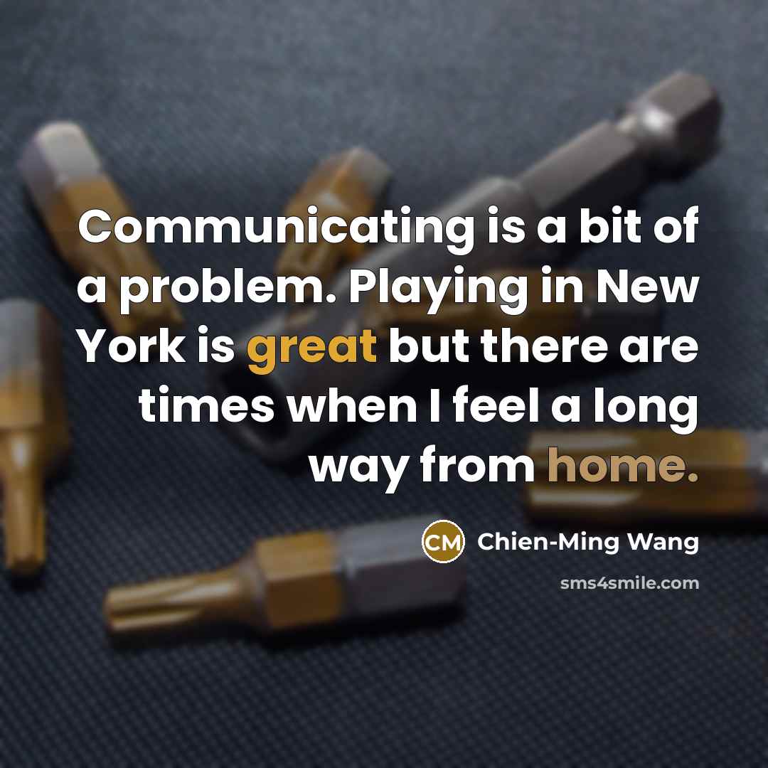 “Communicating is a bit of a problem. Playing in New York is great but there are times when I feel a long way from home.” quote by Chien-Ming Wang
