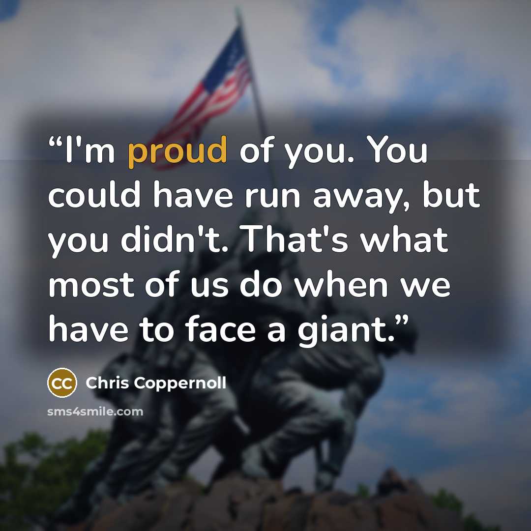 “I'm proud of you. You could have run away, but you didn't. That's what most of us do when we have to face a giant.” quote by Chris Coppernoll