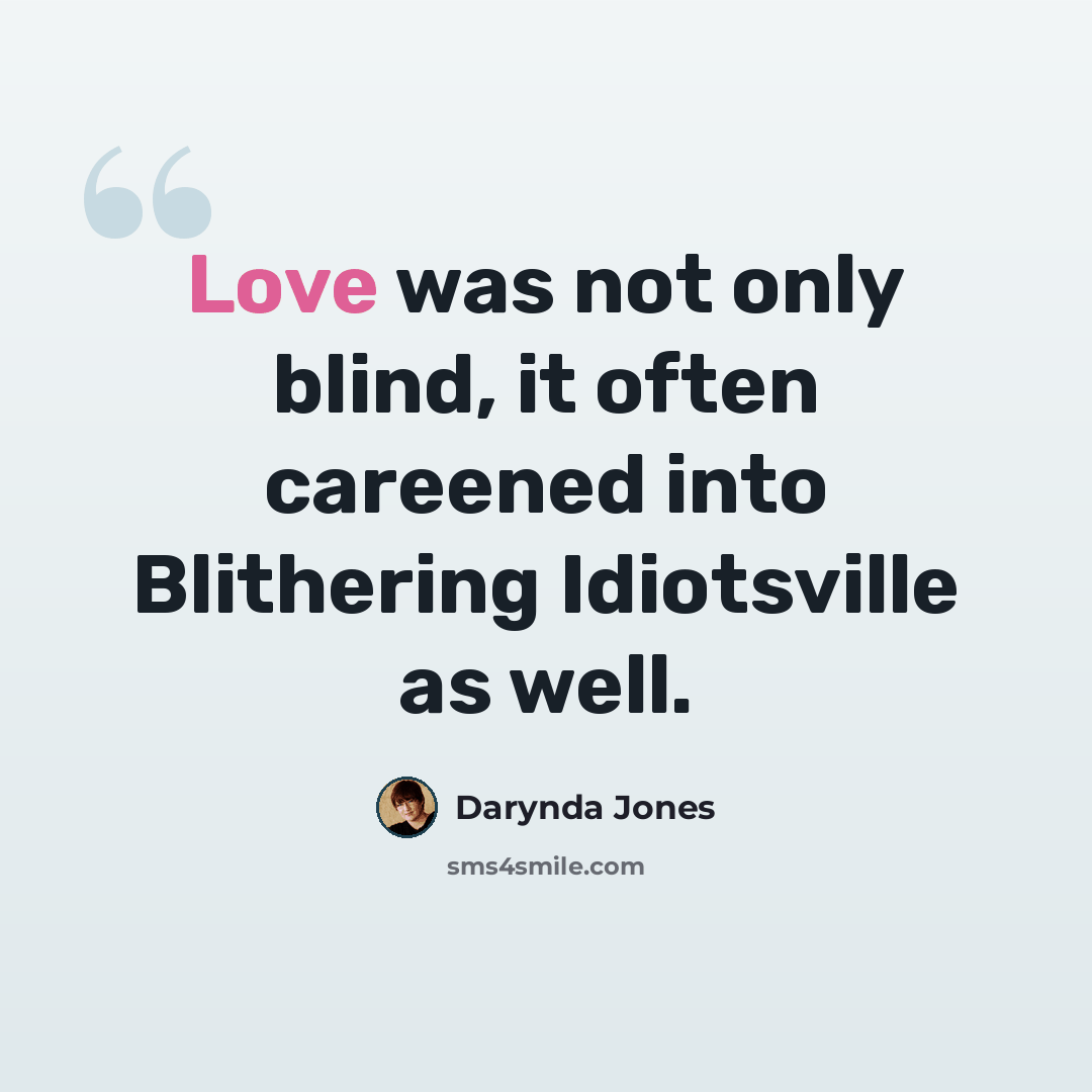 “Love was not only blind, it often careened into Blithering Idiotsville as well.” quote by Darynda Jones