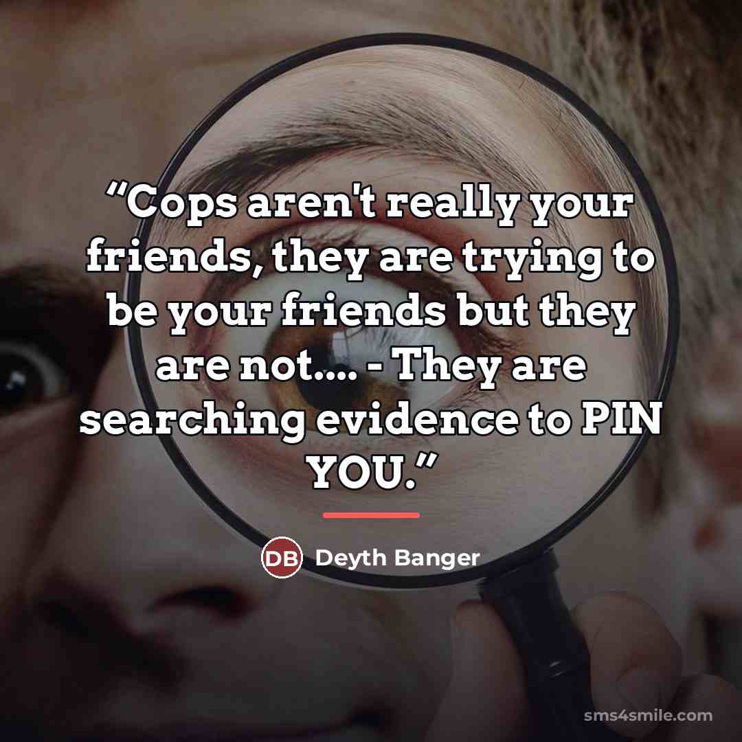 “Cops aren't really your friends, they are trying to be your friends but they are not… - They are searching evidence to PIN YOU.” quote by Deyth Banger