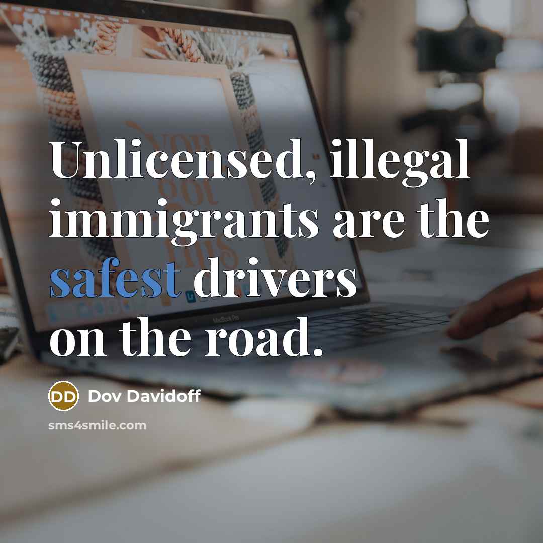 “Unlicensed, illegal immigrants are the safest drivers on the road.” quote by Dov Davidoff