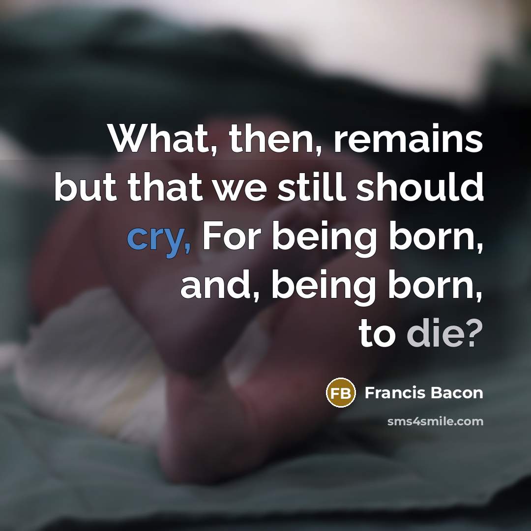 “What, then, remains but that we still should cry, For being born, and, being born, to die?” quote by Francis Bacon