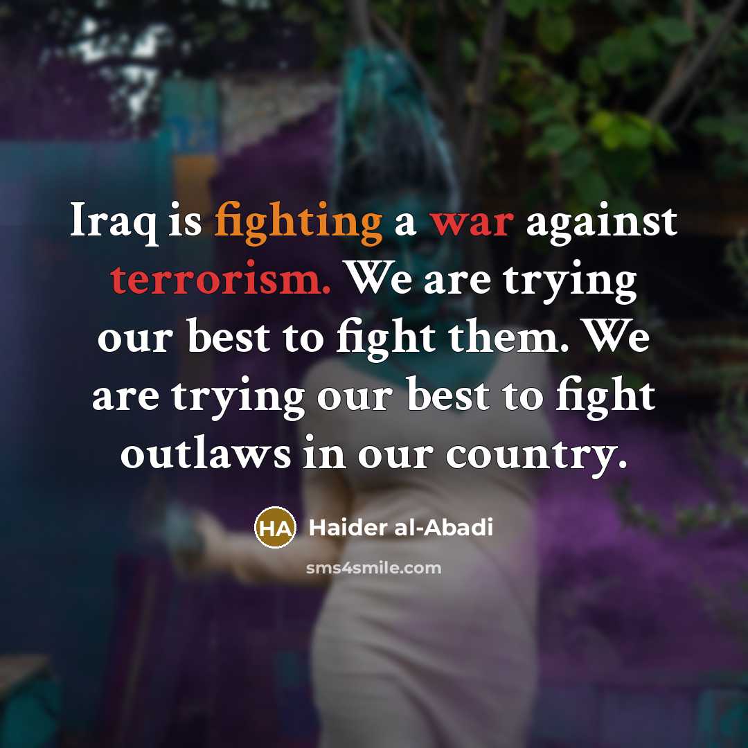 “Iraq is fighting a war against terrorism. We are trying our best to fight them. We are trying our best to fight outlaws in our country.” quote by Haider al-Abadi