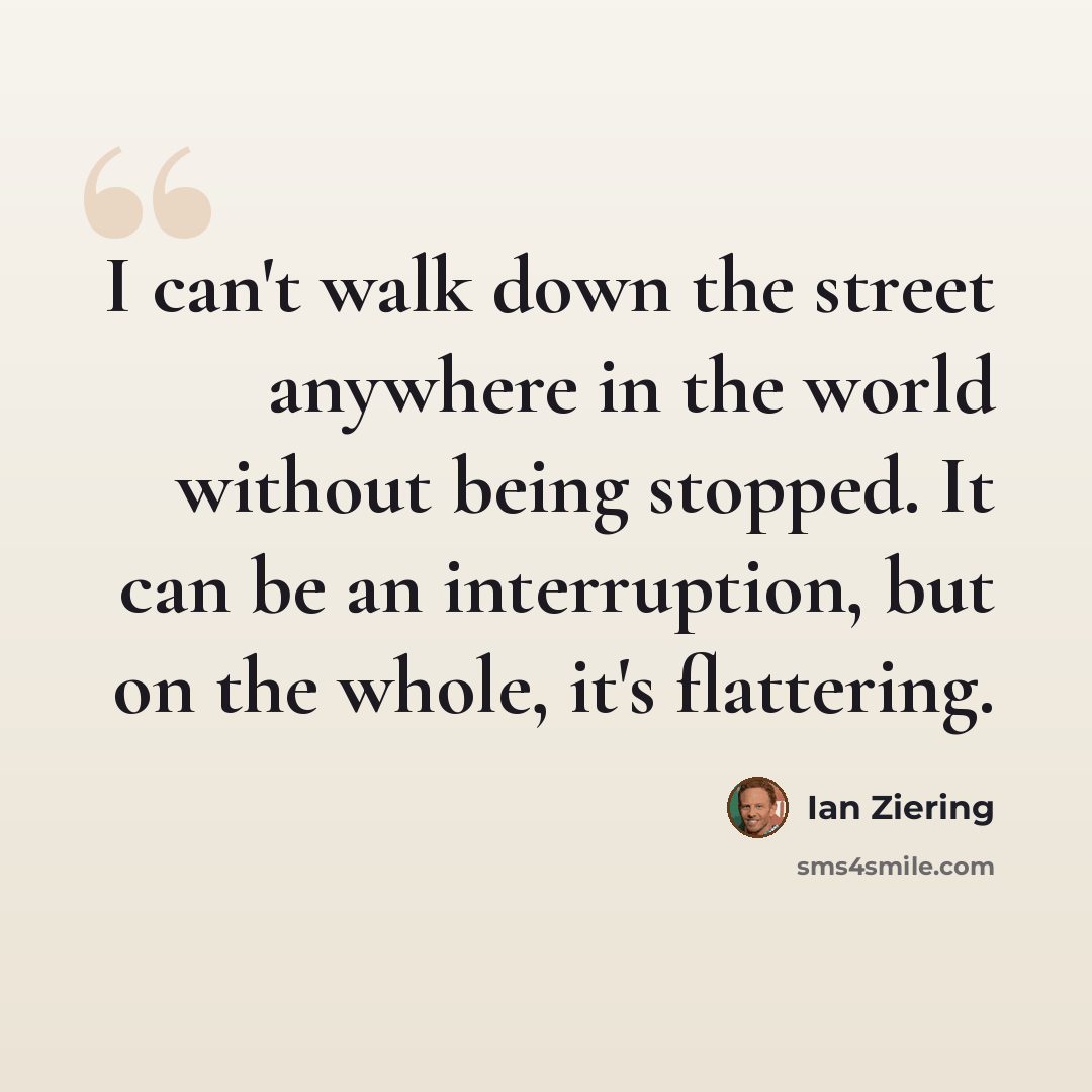 “I can't walk down the street anywhere in the world without being stopped. It can be an interruption, but on the whole, it's flattering.” quote by Ian Ziering