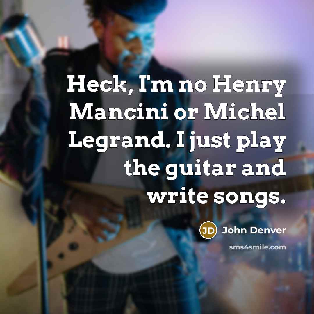 “Heck, I'm no Henry Mancini or Michel Legrand. I just play the guitar and write songs.” quote by John Denver