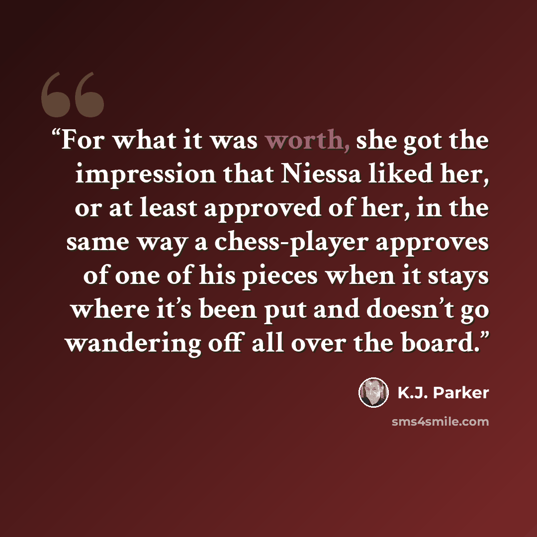 “For what it was worth, she got the impression that Niessa liked her, or at least approved of her, in the same way a chess-player approves of one of his pieces when it stays where it’s been put and doesn’t go wandering off all over the board.” quote by K.J. Parker