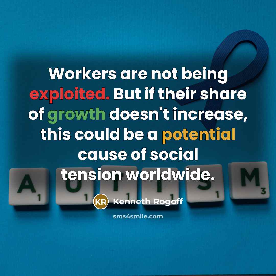 “Workers are not being exploited. But if their share of growth doesn't increase, this could be a potential cause of social tension worldwide.” quote by Kenneth Rogoff