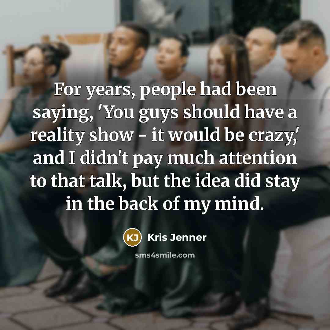 “For years, people had been saying, 'You guys should have a reality show - it would be crazy,' and I didn't pay much attention to that talk, but the idea did stay in the back of my mind.” quote by Kris Jenner