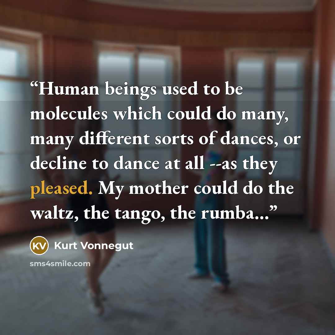 “Human beings used to be molecules which could do many, many different sorts of dances, or decline to dance at all --as they pleased. My mother could do the waltz, the tango, the rumba…” quote by Kurt Vonnegut