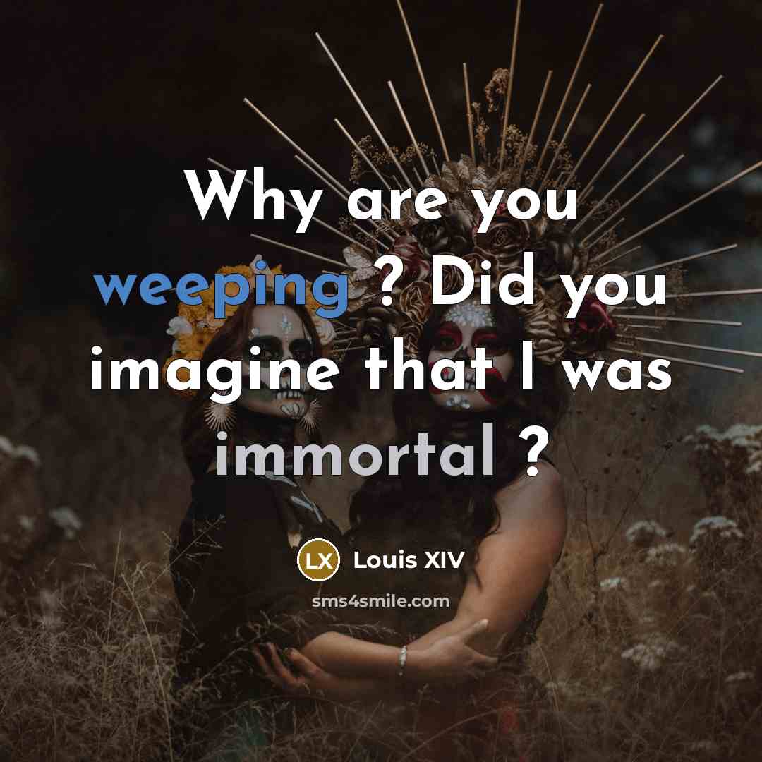 “Why are you weeping ? Did you imagine that I was immortal ?” quote by Louis XIV