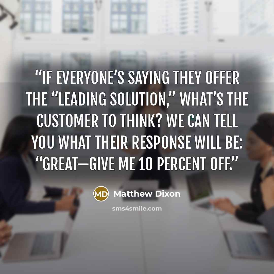 “If everyone’s saying they offer the “leading solution,” what’s the customer to think? We can tell you what their response will be: “Great—give me 10 percent off.” quote by Matthew Dixon