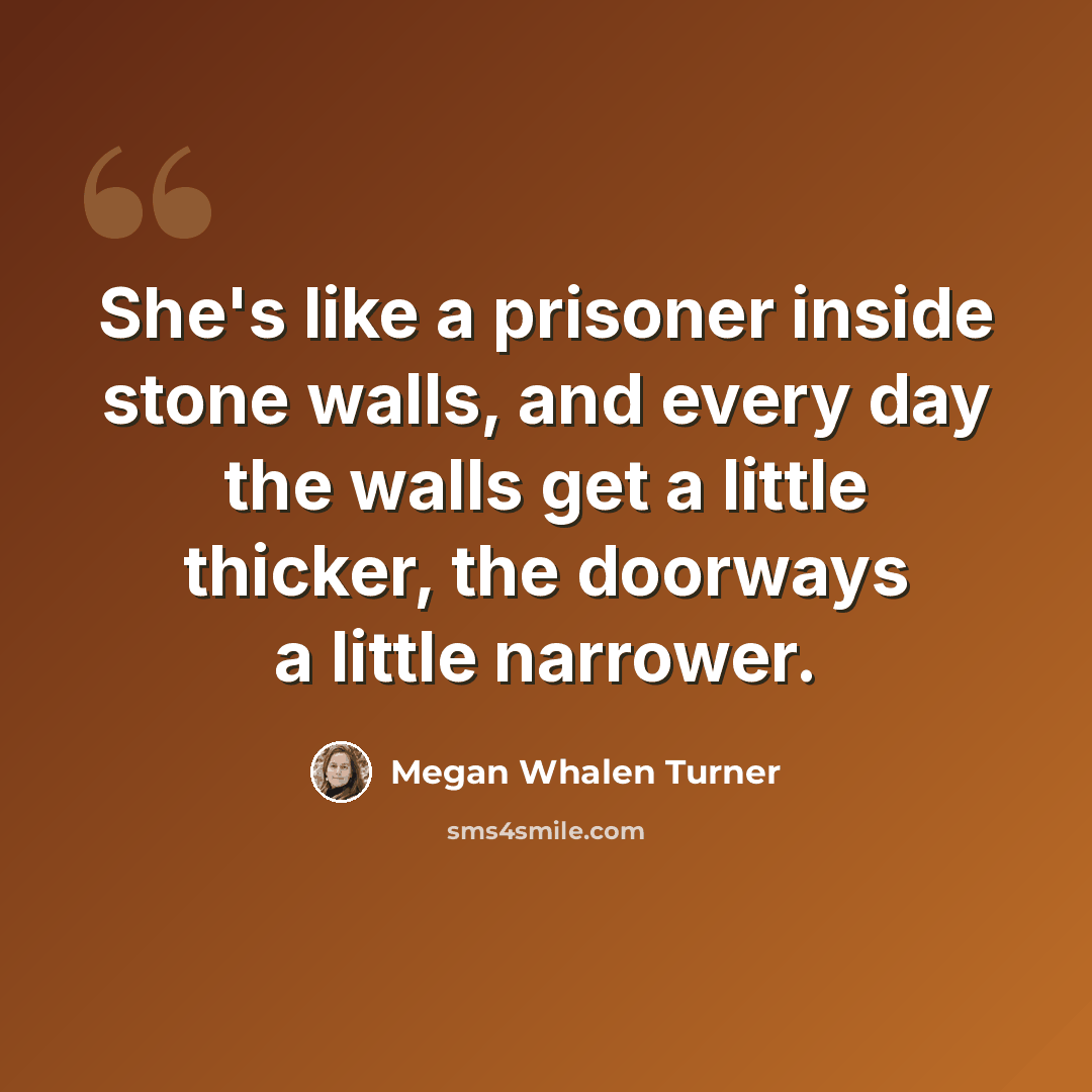 “She's like a prisoner inside stone walls, and every day the walls get a little thicker, the doorways a little narrower.” quote by Megan Whalen Turner