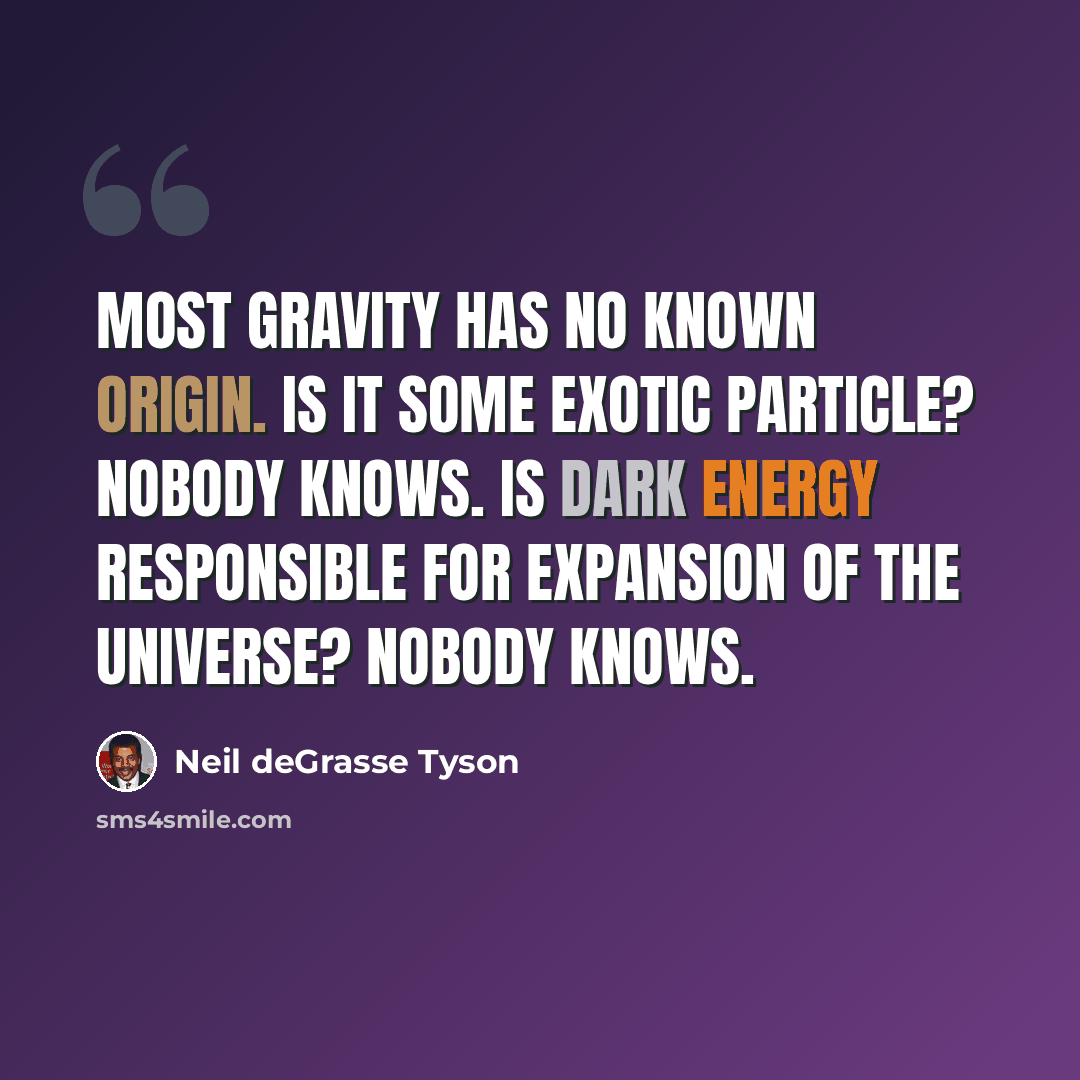“Most gravity has no known origin. Is it some exotic particle? Nobody knows. Is dark energy responsible for expansion of the universe? Nobody knows.” quote by Neil deGrasse Tyson