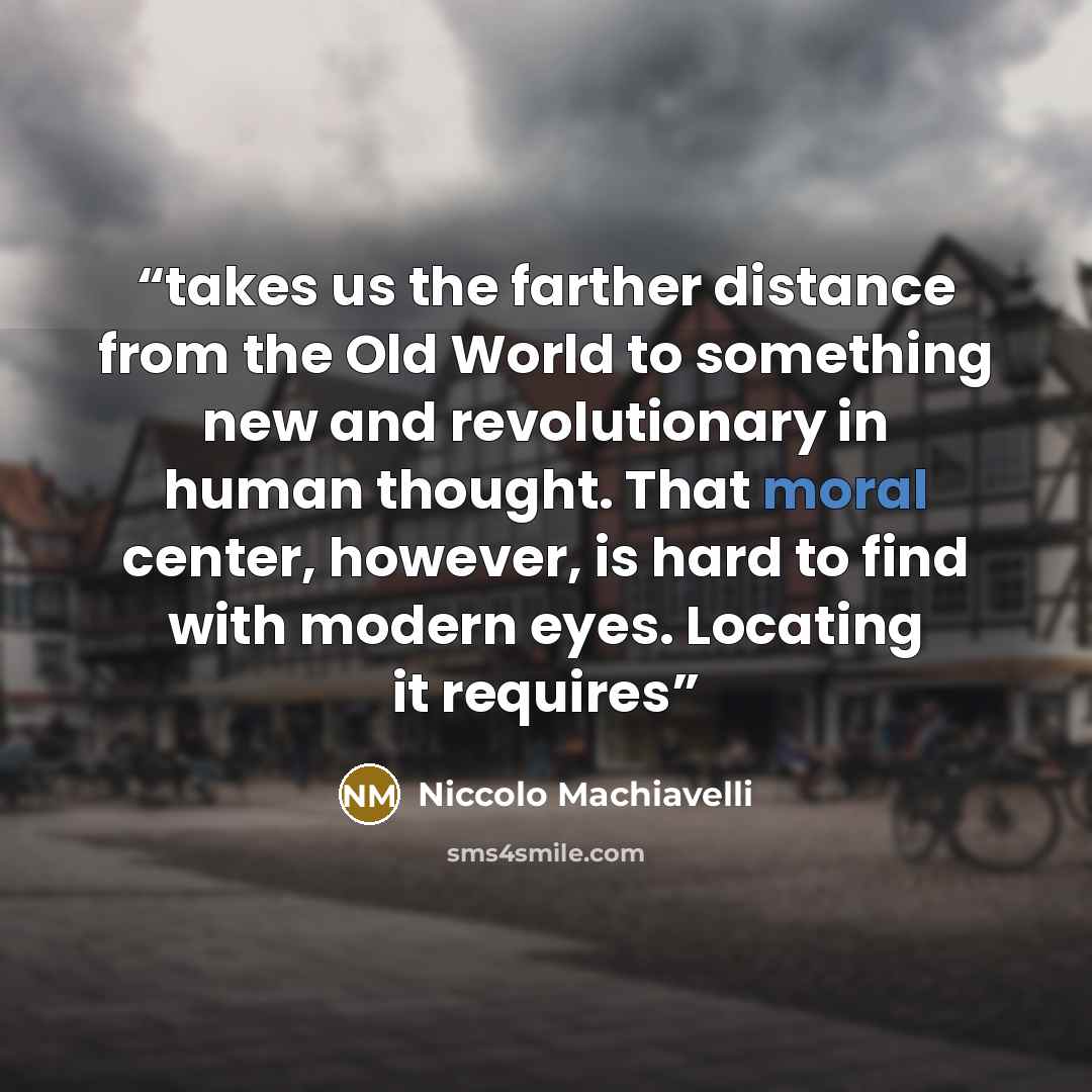 “takes us the farther distance from the Old World to something new and revolutionary in human thought. That moral center, however, is hard to find with modern eyes. Locating it requires” quote by Niccolò Machiavelli