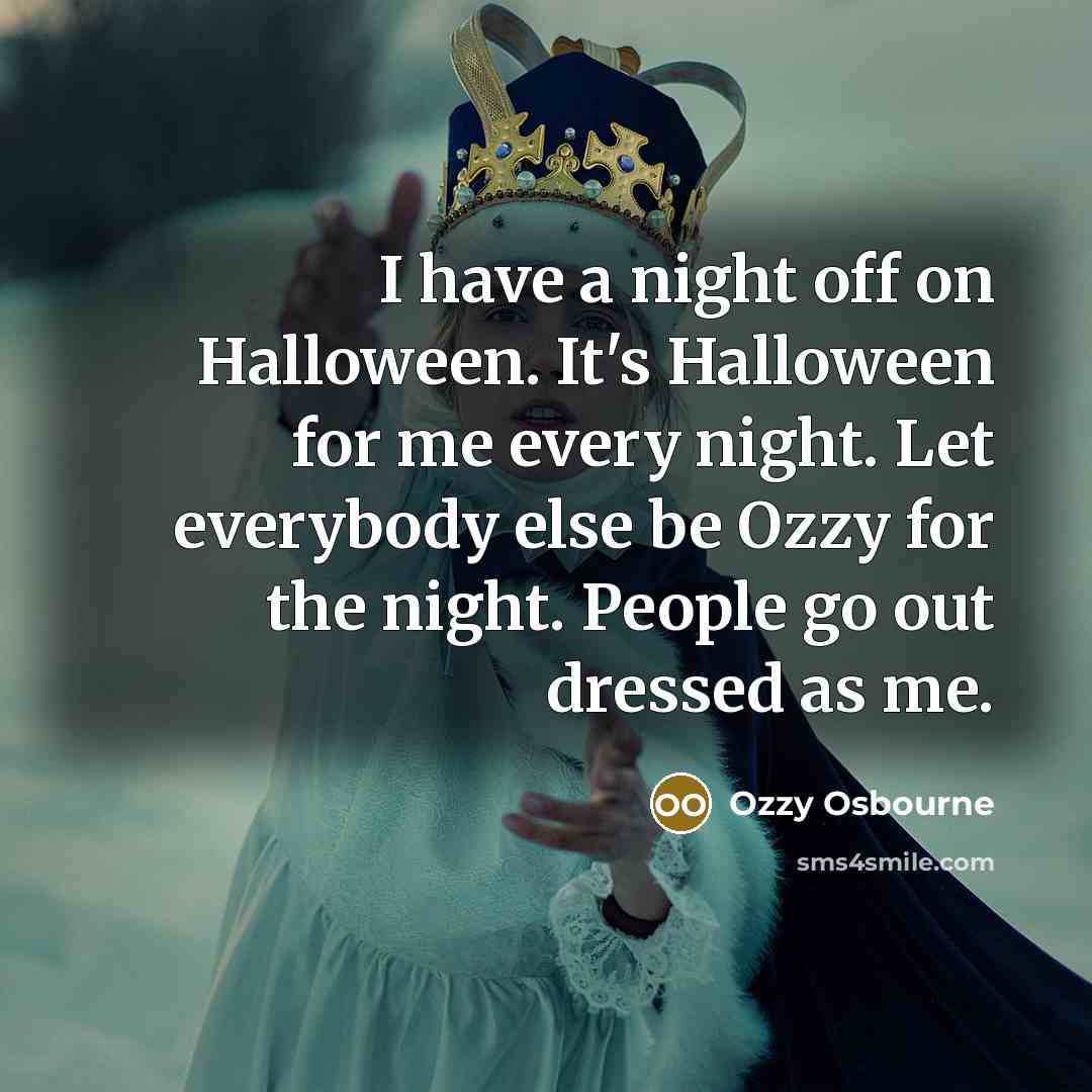 “I have a night off on Halloween. It's Halloween for me every night. Let everybody else be Ozzy for the night. People go out dressed as me.” quote by Ozzy Osbourne