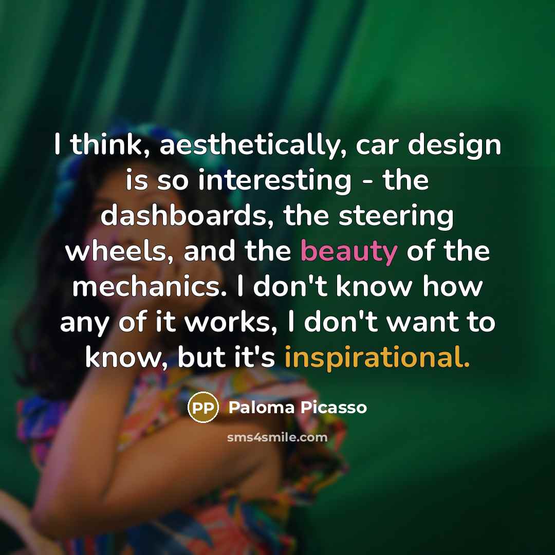 “I think, aesthetically, car design is so interesting - the dashboards, the steering wheels, and the beauty of the mechanics. I don't know how any of it works, I don't want to know, but it's inspirational.” quote by Paloma Picasso
