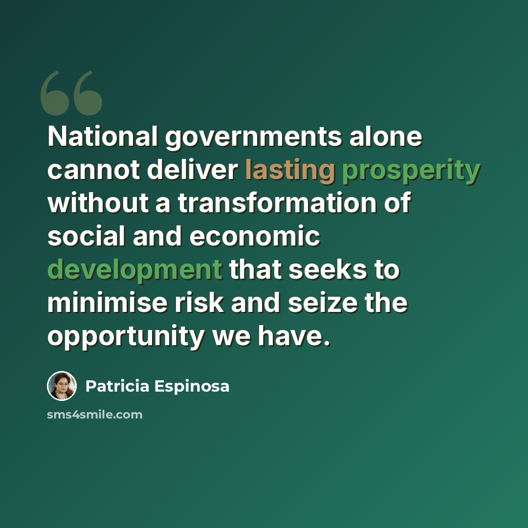“National governments alone cannot deliver lasting prosperity without a transformation of social and economic development that seeks to minimise risk and seize the opportunity we have.” quote by Patricia Espinosa