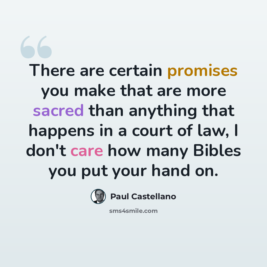 “There are certain promises you make that are more sacred than anything that happens in a court of law, I don't care how many Bibles you put your hand on.” quote by Paul Castellano