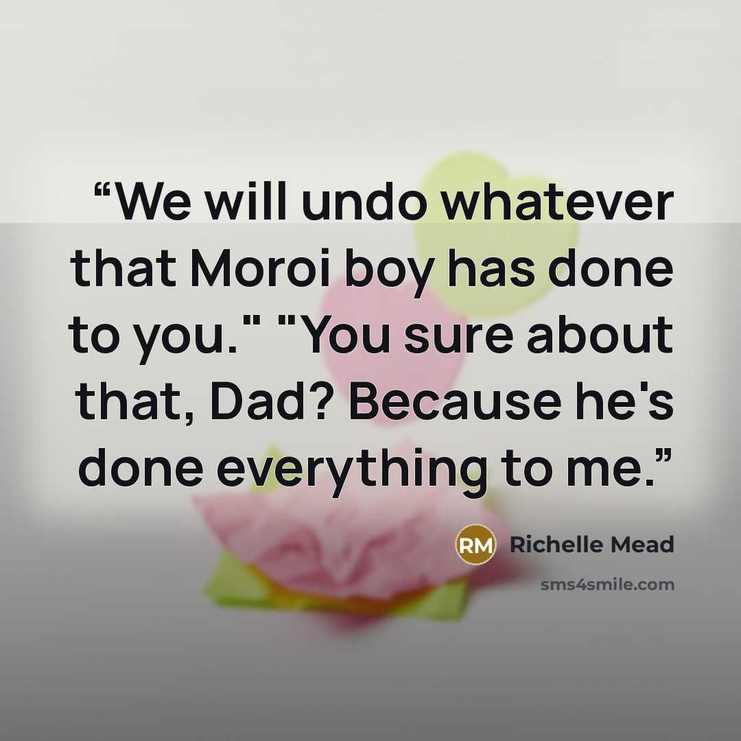 “We will undo whatever that Moroi boy has done to you." "You sure about that, Dad? Because he's done everything to me.” quote by Richelle Mead
