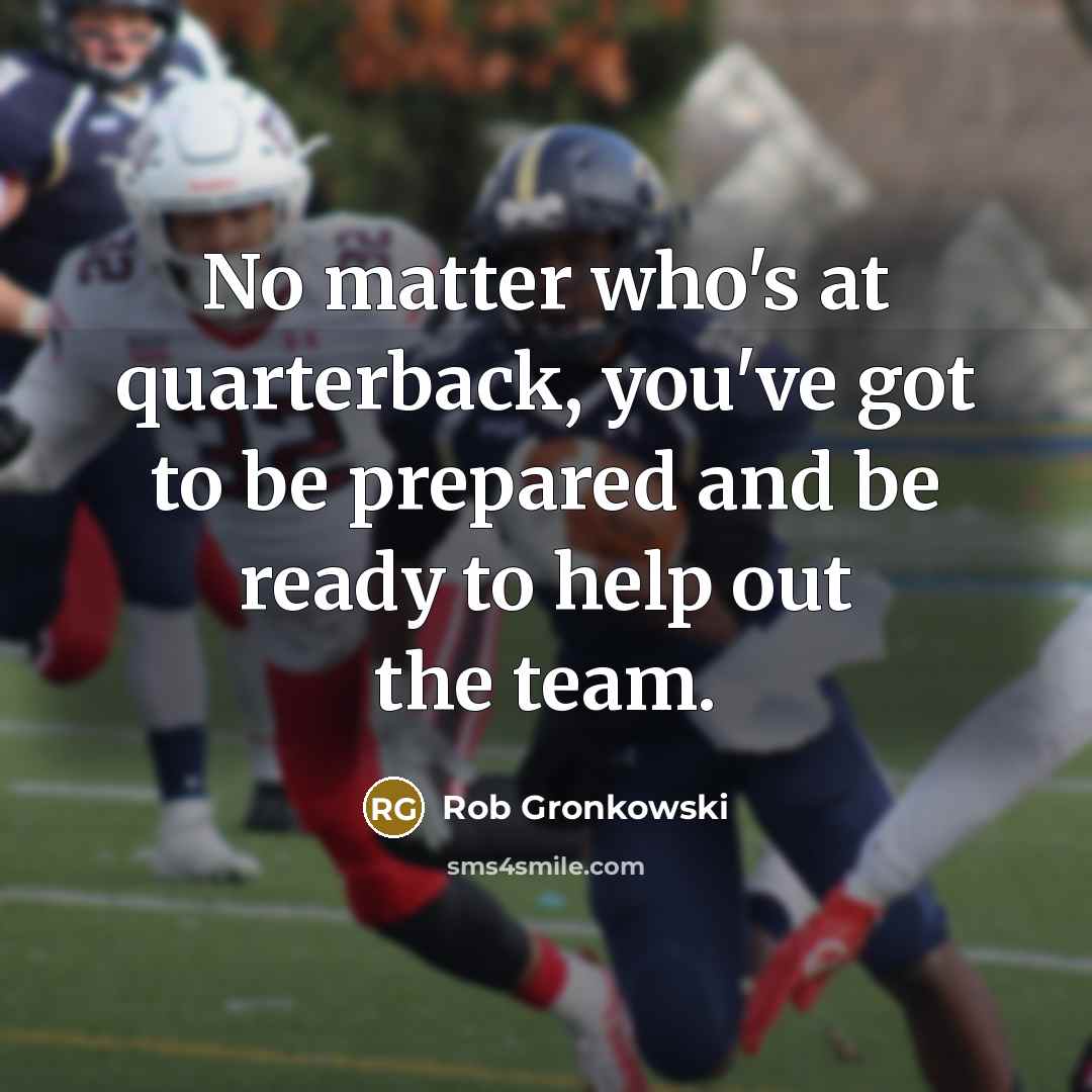 “No matter who's at quarterback, you've got to be prepared and be ready to help out the team.” quote by Rob Gronkowski