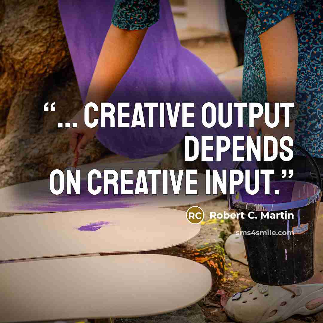 “... creative output depends on creative input.” quote by Robert C. Martin