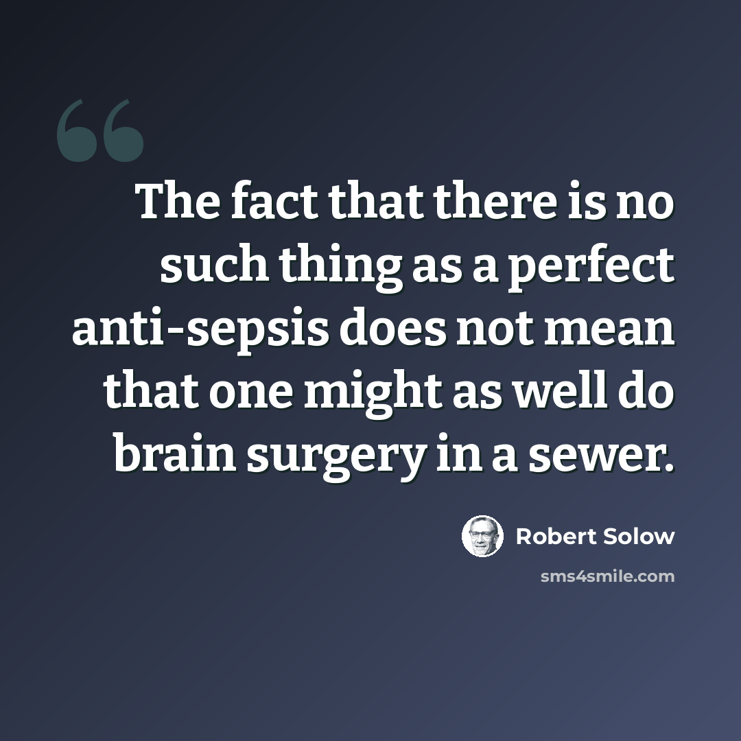 “The fact that there is no such thing as a perfect anti-sepsis does not mean that one might as well do brain surgery in a sewer.” quote by Robert Solow