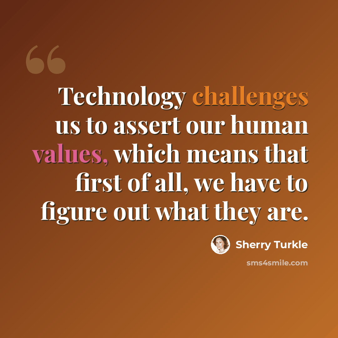 “Technology challenges us to assert our human values, which means that first of all, we have to figure out what they are.” quote by Sherry Turkle
