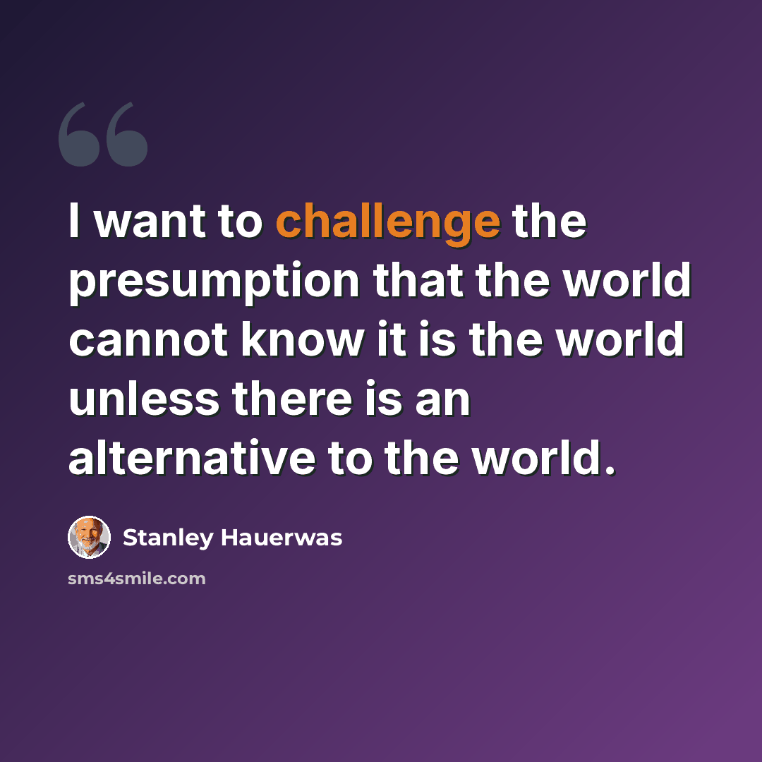 “I want to challenge the presumption that the world cannot know it is the world unless there is an alternative to the world.” quote by Stanley Hauerwas