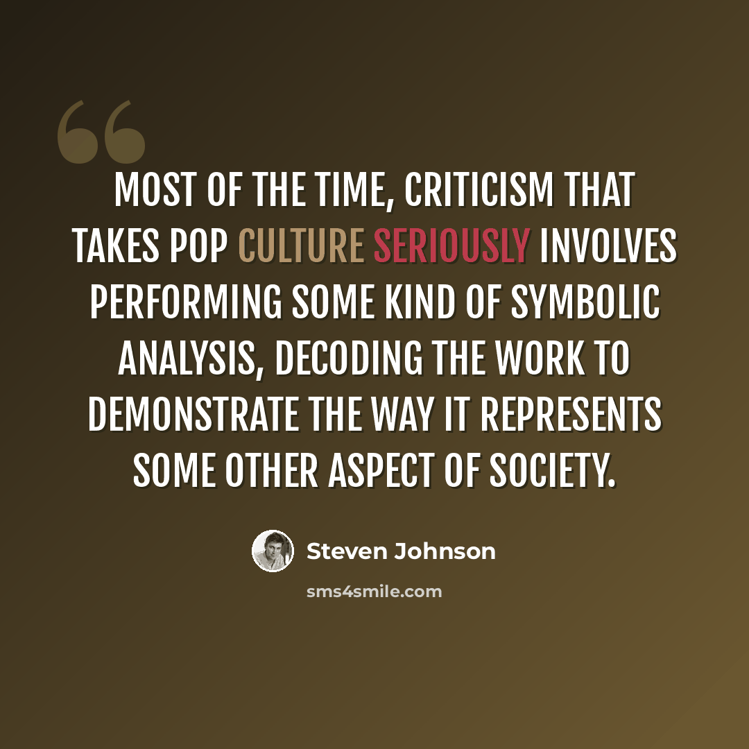 “Most of the time, criticism that takes pop culture seriously involves performing some kind of symbolic analysis, decoding the work to demonstrate the way it represents some other aspect of society.” quote by Steven Johnson