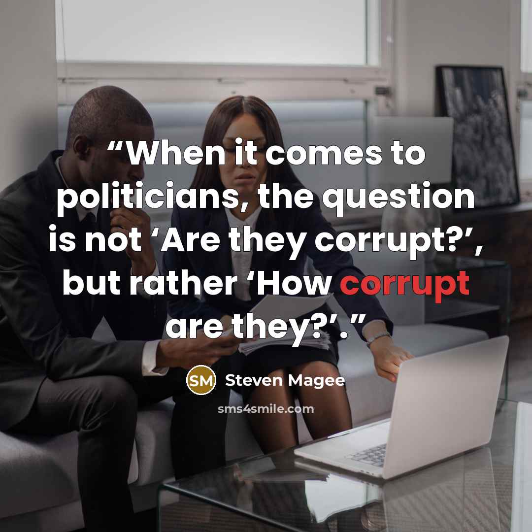 “When it comes to politicians, the question is not ‘Are they corrupt?’, but rather ‘How corrupt are they?’.” quote by Steven Magee