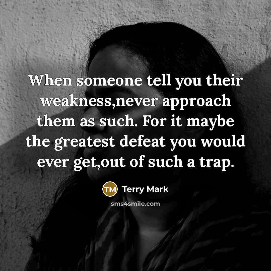 “When someone tell you their weakness,never approach them as such. For it maybe the greatest defeat you would ever get,out of such a trap.” quote by Terry Mark